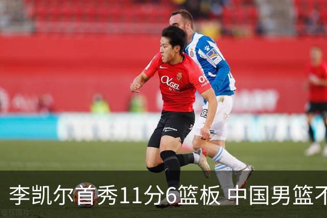 李凯尔首秀11分6篮板 中国男篮不敌意大利男篮