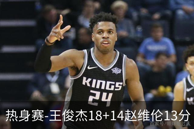 热身赛-王俊杰18+14赵维伦13分 中国男篮险胜FMP拉德尼基
