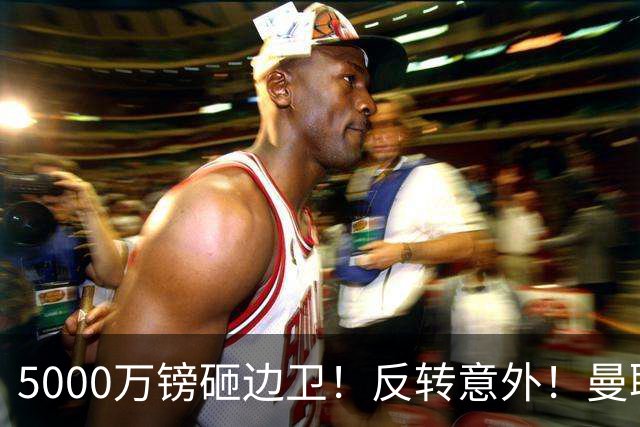5000万镑砸边卫！反转意外！曼联一进一出定调，米兰引援美梦落空！